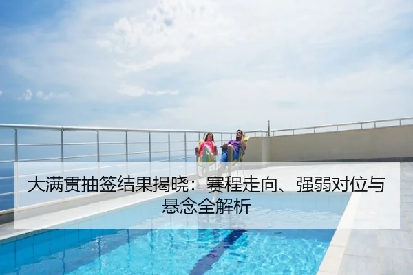 大满贯抽签结果揭晓：赛程走向、强弱对位与悬念全解析