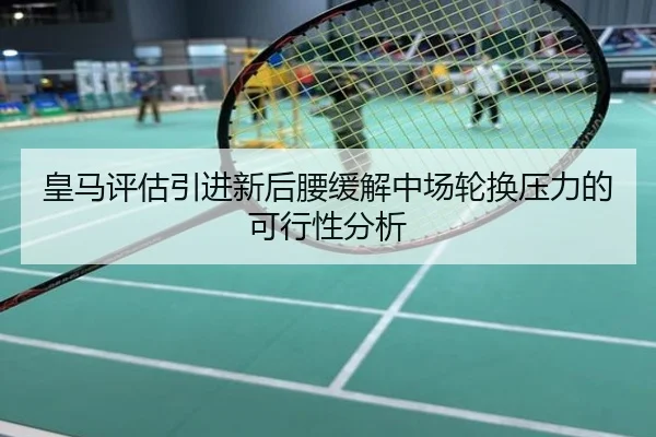 皇马评估引进新后腰缓解中场轮换压力的可行性分析