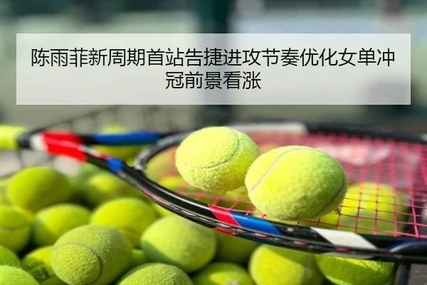 陈雨菲新周期首站告捷进攻节奏优化女单冲冠前景看涨