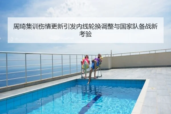 周琦集训伤情更新引发内线轮换调整与国家队备战新考验
