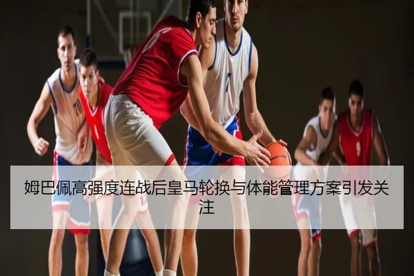 姆巴佩高强度连战后皇马轮换与体能管理方案引发关注