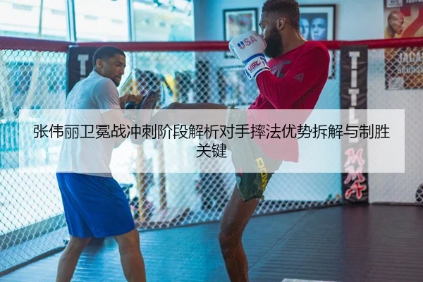 张伟丽卫冕战冲刺阶段解析对手摔法优势拆解与制胜关键