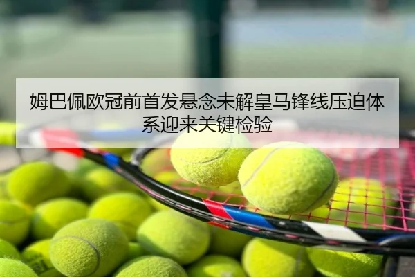 姆巴佩欧冠前首发悬念未解皇马锋线压迫体系迎来关键检验