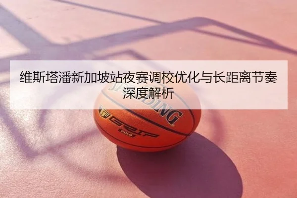 维斯塔潘新加坡站夜赛调校优化与长距离节奏深度解析