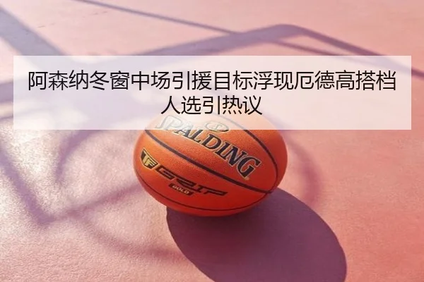 阿森纳冬窗中场引援目标浮现厄德高搭档人选引热议