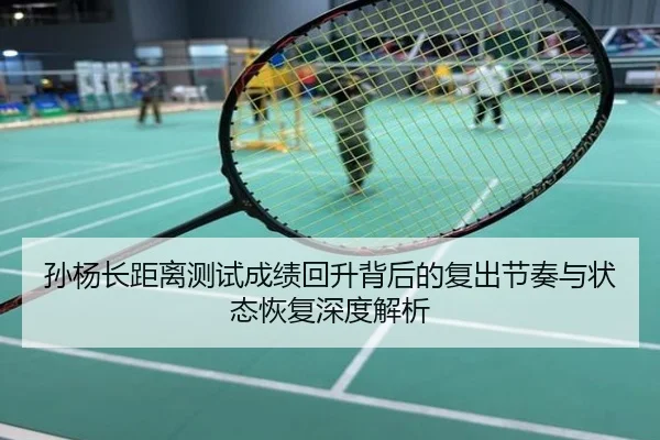 孙杨长距离测试成绩回升背后的复出节奏与状态恢复深度解析