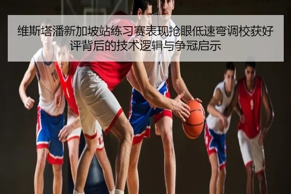 维斯塔潘新加坡站练习赛表现抢眼低速弯调校获好评背后的技术逻辑与争冠启示